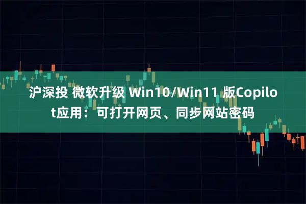 沪深投 微软升级 Win10/Win11 版Copilot应用:可打开网页、同步网站密码