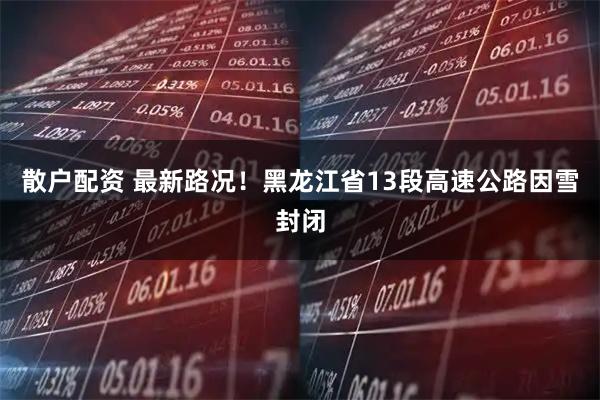 散户配资 最新路况！黑龙江省13段高速公路因雪封闭