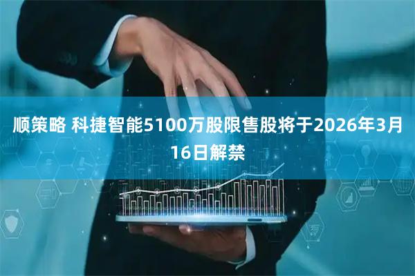 顺策略 科捷智能5100万股限售股将于2026年3月16日解禁
