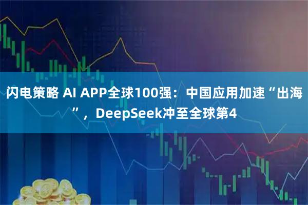 闪电策略 AI APP全球100强：中国应用加速“出海”，DeepSeek冲至全球第4