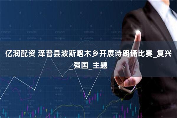 亿润配资 泽普县波斯喀木乡开展诗朗诵比赛_复兴_强国_主题