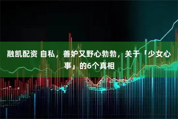 融凯配资 自私，善妒又野心勃勃，关于「少女心事」的6个真相