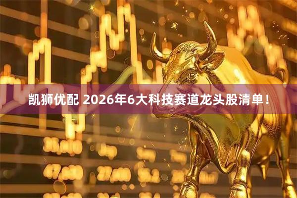 凯狮优配 2026年6大科技赛道龙头股清单！