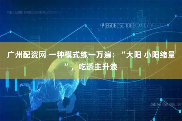 广州配资网 一种模式练一万遍：“大阳 小阳缩量”，吃透主升浪