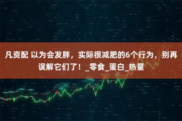 凡资配 以为会发胖,实际很减肥的6个行为,别再误解它们了!_零食_蛋白_热量