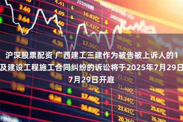 沪深股票配资 广西建工三建作为被告被上诉人的1起涉及建设工程施工合同纠纷的诉讼将于2025年7月29日开庭