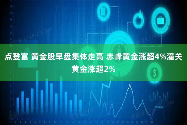 点登富 黄金股早盘集体走高 赤峰黄金涨超4%潼关黄金涨超2%