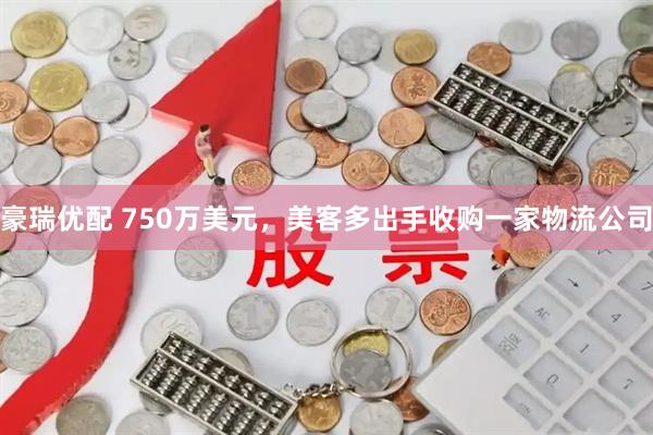 豪瑞优配 750万美元，美客多出手收购一家物流公司