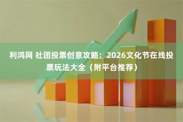 利鸿网 社团投票创意攻略:2026文化节在线投票玩法大全(附平台推荐)