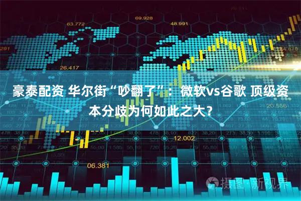 豪泰配资 华尔街“吵翻了”:微软vs谷歌 顶级资本分歧为何如此之大?