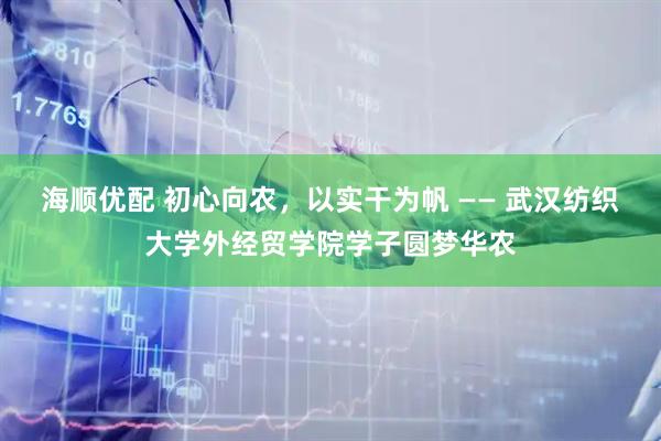 海顺优配 初心向农,以实干为帆 —— 武汉纺织大学外经贸学院学子圆梦华农