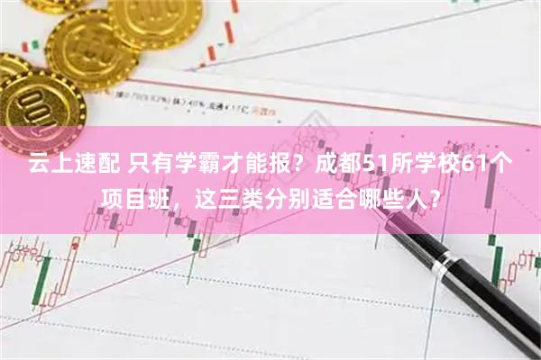 云上速配 只有学霸才能报?成都51所学校61个项目班,这三类分别适合哪些人?