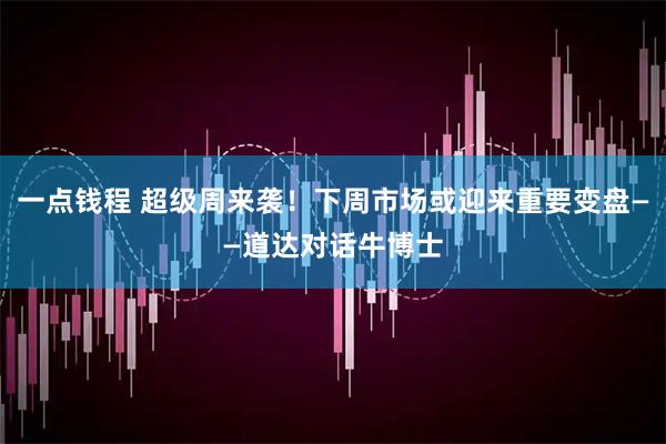 一点钱程 超级周来袭!下周市场或迎来重要变盘——道达对话牛博士