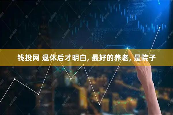 钱投网 退休后才明白, 最好的养老, 是院子