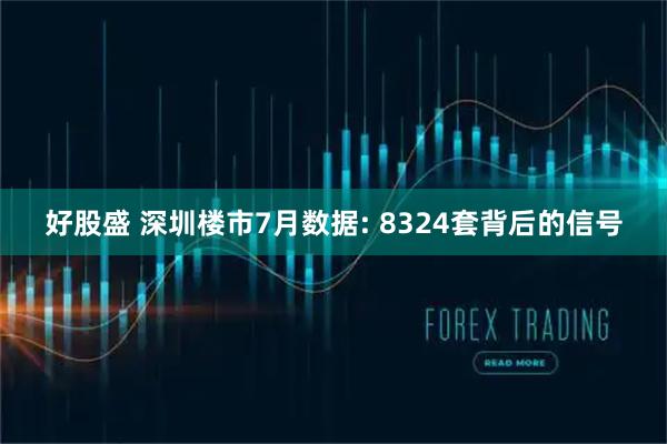 好股盛 深圳楼市7月数据: 8324套背后的信号