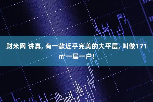 财米网 讲真, 有一款近乎完美的大平层, 叫做171㎡一层一户!