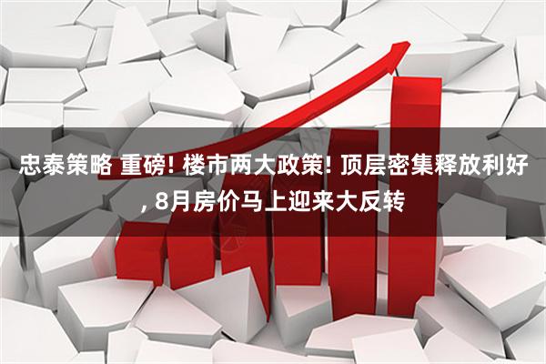 忠泰策略 重磅! 楼市两大政策! 顶层密集释放利好, 8月房价马上迎来大反转
