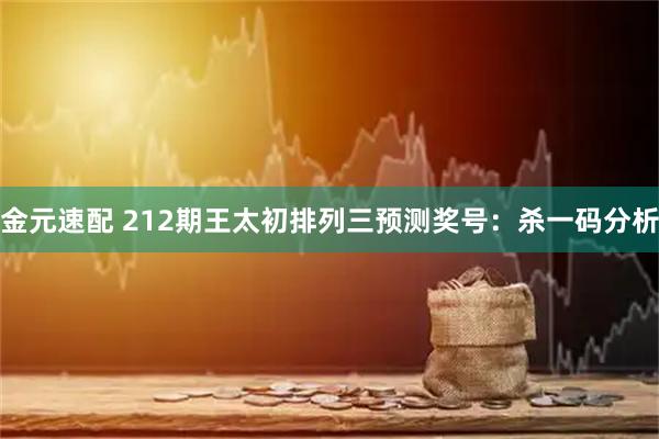 金元速配 212期王太初排列三预测奖号：杀一码分析