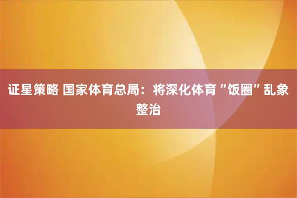 证星策略 国家体育总局：将深化体育“饭圈”乱象整治