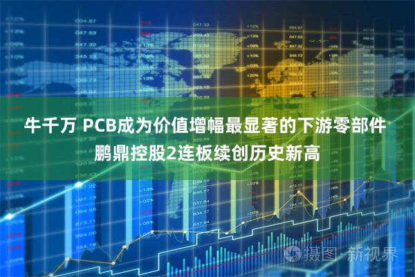 牛千万 PCB成为价值增幅最显著的下游零部件 鹏鼎控股2连板续创历史新高